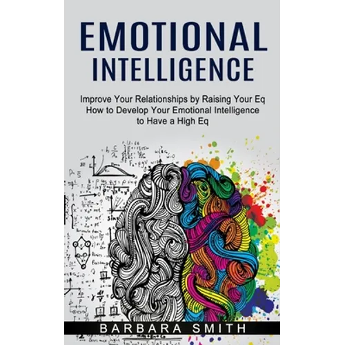 Emotional Intelligence: Improve Your Relationships by Raising Your Eq (How to Develop Your Emotional Intelligence to Have a High Eq)
