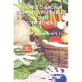 How to Grow Organic Vegetables in Containers ( Anywhere!)
