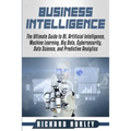 Business Intelligence: The Ultimate Guide to BI, Artificial Intelligence, Machine Learning, Big Data, Cybersecurity, Data Science, and Predic