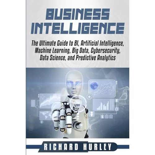 Business Intelligence: The Ultimate Guide to BI, Artificial Intelligence, Machine Learning, Big Data, Cybersecurity, Data Science, and Predic