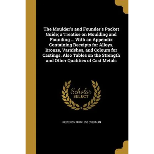 The Moulder's and Founder's Pocket Guide; a Treatise on Moulding and Founding ... With an Appendix Containing Receipts for Alloys, Bronze, Varnishes,