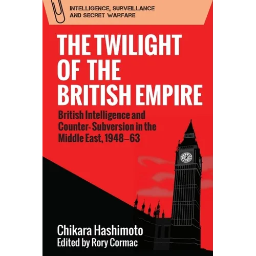 The Twilight of the British Empire: British Intelligence and Counter-Subversion in the Middle East, 1948-63