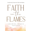 Faith in the Flames: Transforming Trauma Into Hope and Healing: Transforming Trauma into Hope and Healing: Transforming Trauma into Hope