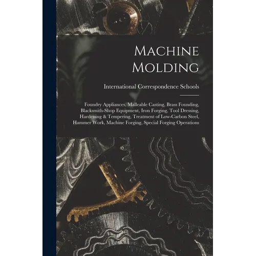 Machine Molding; Foundry Appliances, Malleable Casting, Brass Founding, Blacksmith-shop Equipment, Iron Forging, Tool Dressing, Hardening & Tempering,