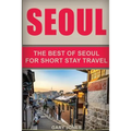 Seoul Travel Guide: The Best Of Seoul For Short Stay Travel