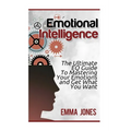Emotional Intelligence: The Ultimate Eq Guide to Mastering Your Emotions and Get What You Want