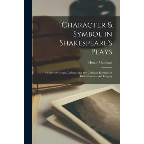 Character & Symbol in Shakespeare's Plays: a Study of Certain Christian and Pre-Christian Elements in Their Structure and Imagery