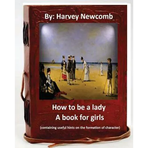How to be a lady: a book for girls .By: Harvey Newcomb: containing useful hints on the formation of character