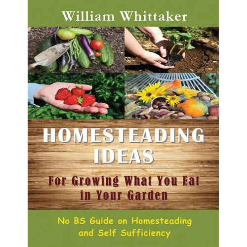 Homesteading Ideas for Growing What You Eat in Your Garden: No Bs Guide on Homesteading and Self Sufficiency