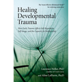 Healing Developmental Trauma: How Early Trauma Affects Self-Regulation, Self-Image, and the Capacity for Relationship