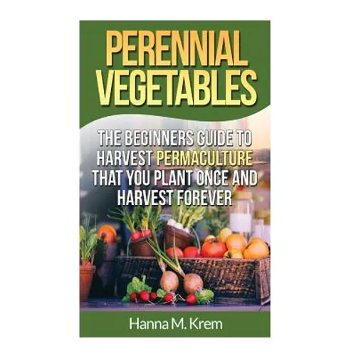 Perennial Vegetables: Organic Gardening: The Beginners Guide to Harvest Permaculture that you Plant Once and Harvest Forever
